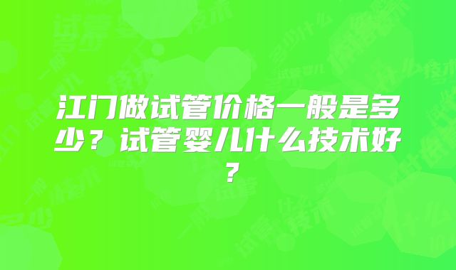 江门做试管价格一般是多少？试管婴儿什么技术好？