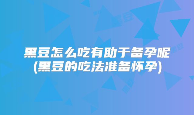 黑豆怎么吃有助于备孕呢(黑豆的吃法准备怀孕)