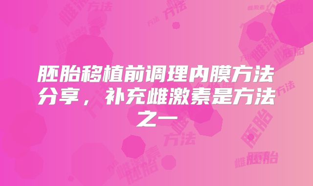 胚胎移植前调理内膜方法分享,补充雌激素是方法之一