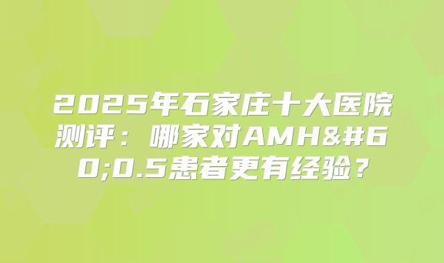 2025年石家庄十大医院测评:哪家对AMH<0.5患者更有经验?