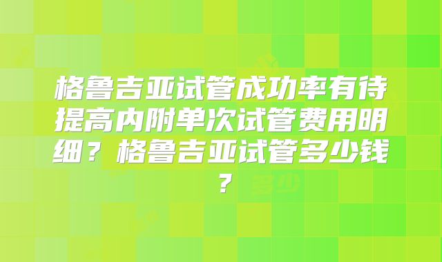 格鲁吉亚试管成功率有待提高内附单次试管费用明细？格鲁吉亚试管多少钱？