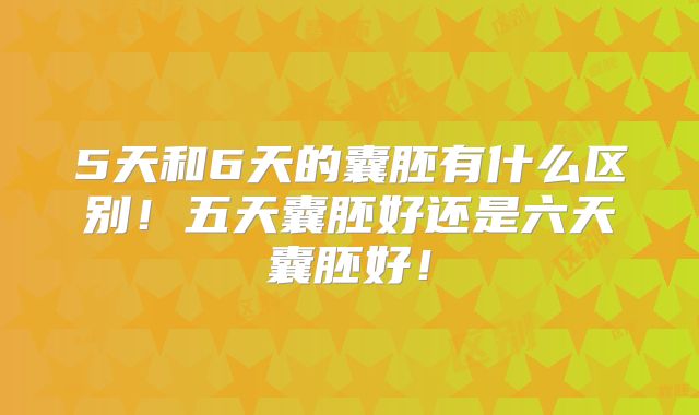 5天和6天的囊胚有什么区别！五天囊胚好还是六天囊胚好！