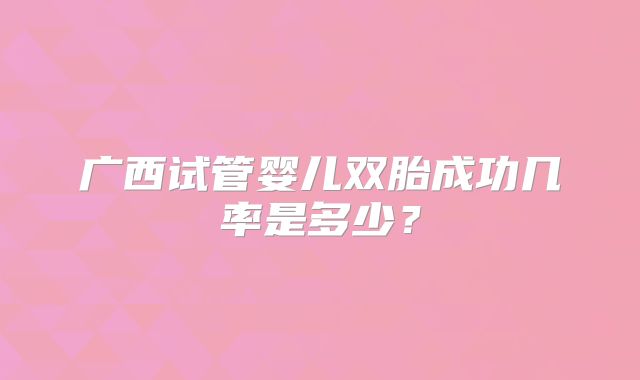 广西试管婴儿双胎成功几率是多少？