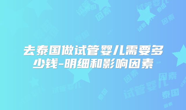 去泰国做试管婴儿需要多少钱-明细和影响因素