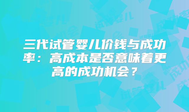 三代试管婴儿价钱与成功率:高成本是否意味着更高的成功机会?