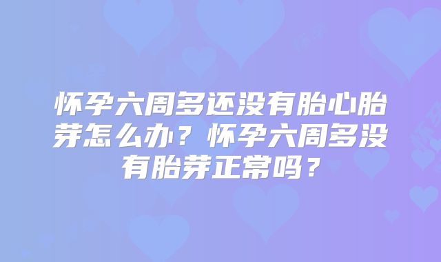 怀孕六周多还没有胎心胎芽怎么办？怀孕六周多没有胎芽正常吗？