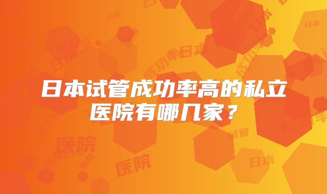 日本试管成功率高的私立医院有哪几家?