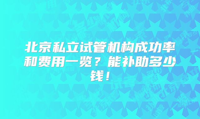 北京私立试管机构成功率和费用一览?能补助多少钱!