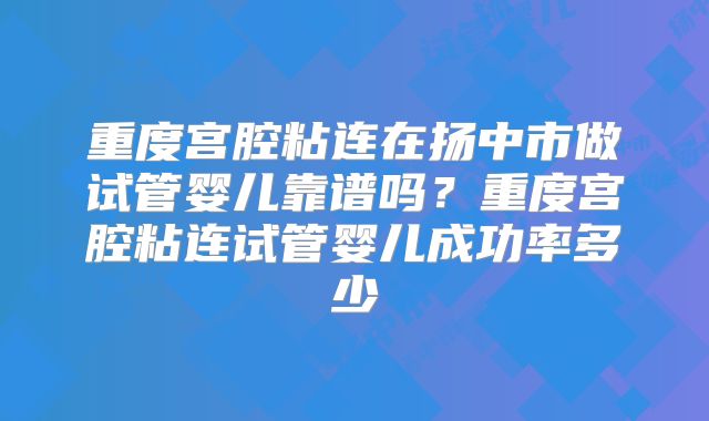 重度宫腔粘连在扬中市做试管婴儿靠谱吗？重度宫腔粘连试管婴儿成功率多少