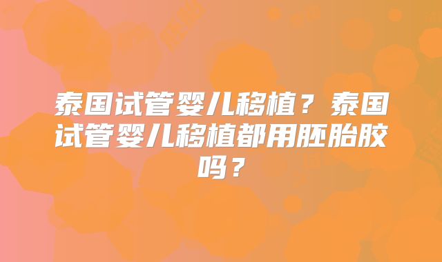 泰国试管婴儿移植?泰国试管婴儿移植都用胚胎胶吗?