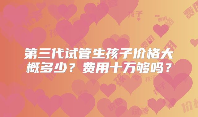 第三代试管生孩子价格大概多少？费用十万够吗？