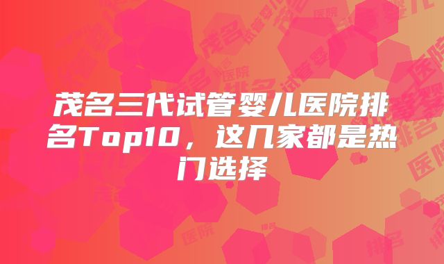 茂名三代试管婴儿医院排名Top10，这几家都是热门选择