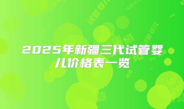 2025年新疆三代试管婴儿价格表一览