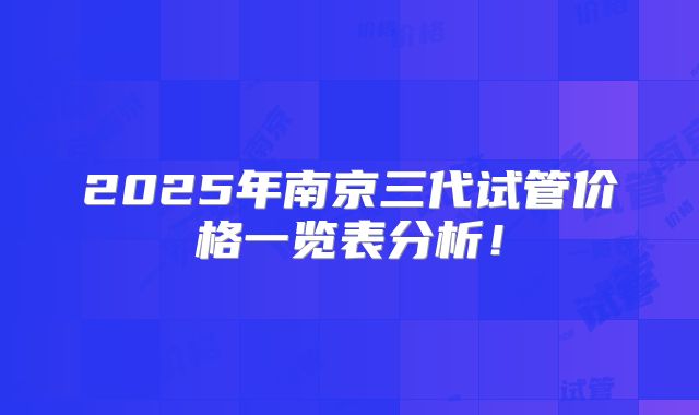2025年南京三代试管价格一览表分析！