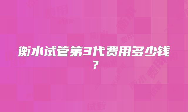 衡水试管第3代费用多少钱？