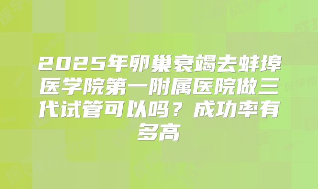 2025年卵巢衰竭去蚌埠医学院第一附属医院做三代试管可以吗？成功率有多高