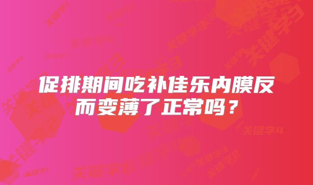 促排期间吃补佳乐内膜反而变薄了正常吗？