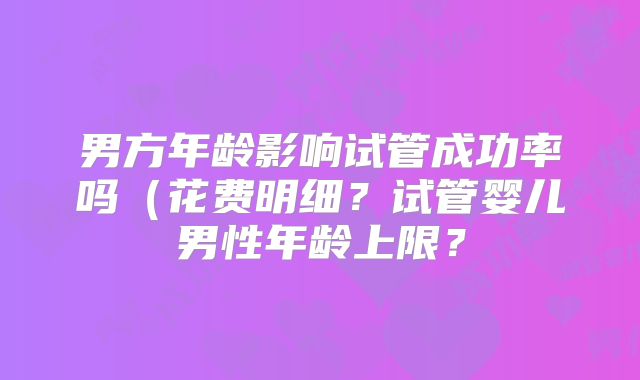 男方年龄影响试管成功率吗(花费明细?试管婴儿男性年龄上限?