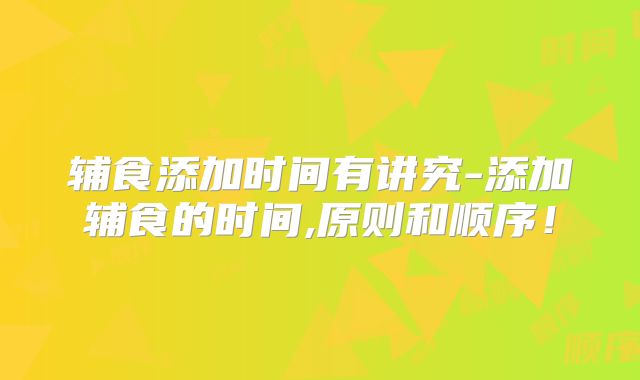 辅食添加时间有讲究-添加辅食的时间,原则和顺序！