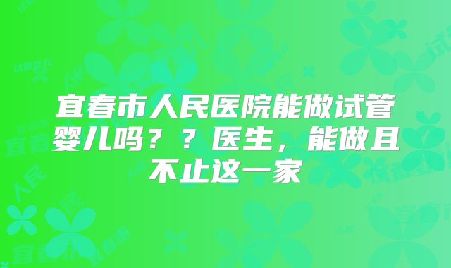 宜春市人民医院能做试管婴儿吗？？医生，能做且不止这一家