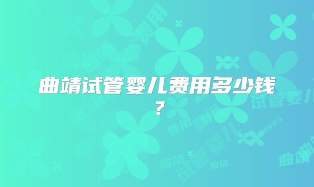 曲靖试管婴儿费用多少钱？