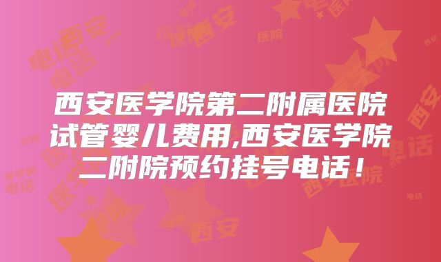 西安医学院第二附属医院试管婴儿费用,西安医学院二附院预约挂号电话!