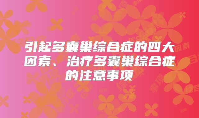 引起多囊巢综合症的四大因素、治疗多囊巢综合症的注意事项