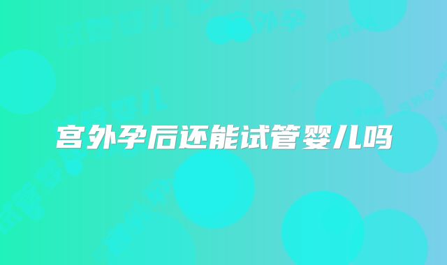 宫外孕后还能试管婴儿吗