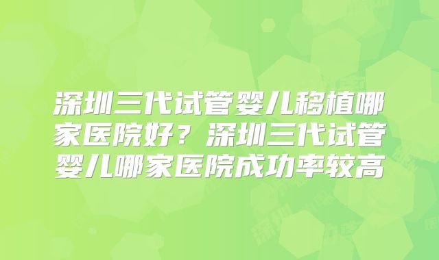 深圳三代试管婴儿移植哪家医院好?深圳三代试管婴儿哪家医院成功率较高