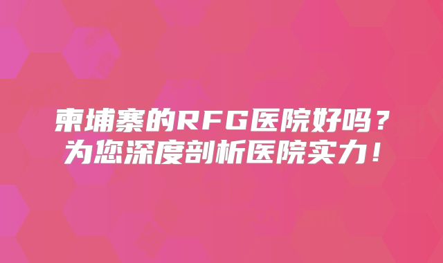 柬埔寨的RFG医院好吗？为您深度剖析医院实力！