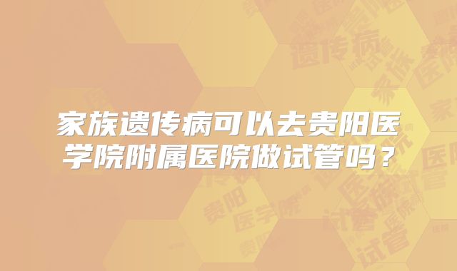 家族遗传病可以去贵阳医学院附属医院做试管吗?
