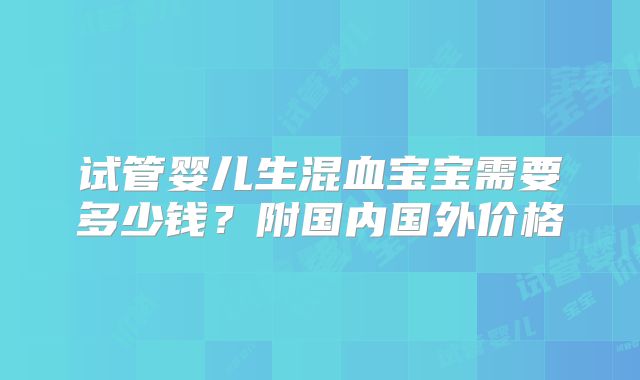 试管婴儿生混血宝宝需要多少钱？附国内国外价格