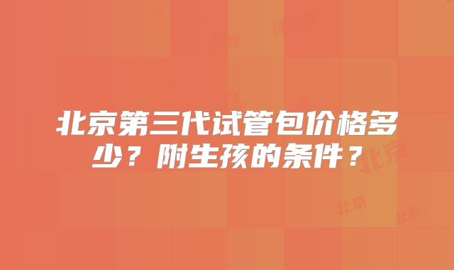 北京第三代试管包价格多少？附生孩的条件？