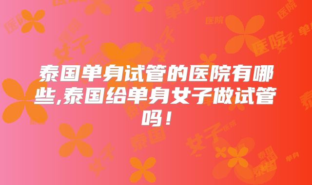 泰国单身试管的医院有哪些,泰国给单身女子做试管吗！