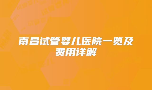 南昌试管婴儿医院一览及费用详解