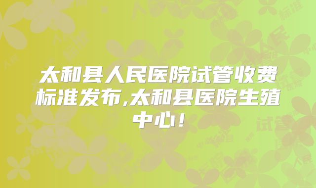太和县人民医院试管收费标准发布,太和县医院生殖中心！