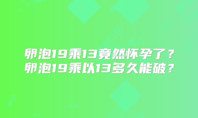 卵泡19乘13竟然怀孕了？卵泡19乘以13多久能破？