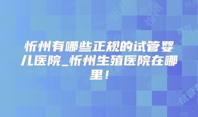 忻州有哪些正规的试管婴儿医院_忻州生殖医院在哪里！