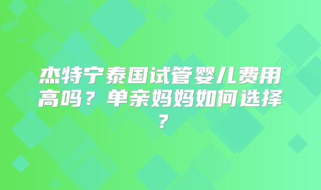 杰特宁泰国试管婴儿费用高吗？单亲妈妈如何选择？