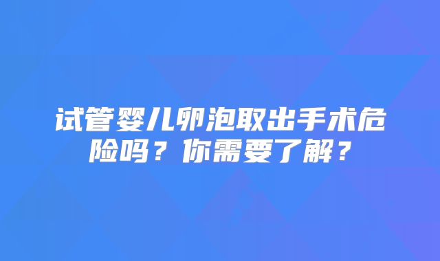 试管婴儿卵泡取出手术危险吗？你需要了解？