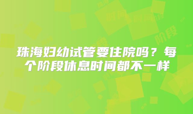 珠海妇幼试管要住院吗？每个阶段休息时间都不一样