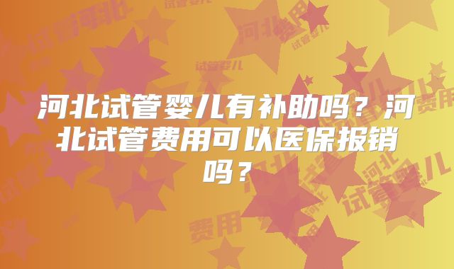 河北试管婴儿有补助吗?河北试管费用可以医保报销吗?