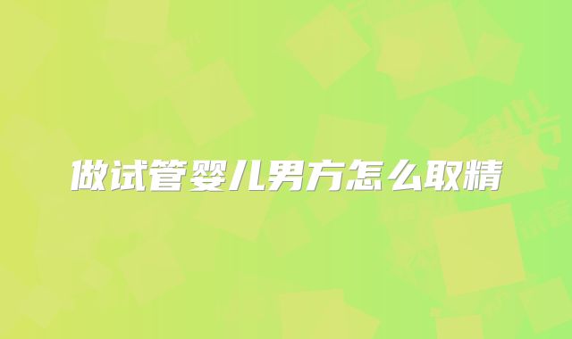 做试管婴儿男方怎么取精