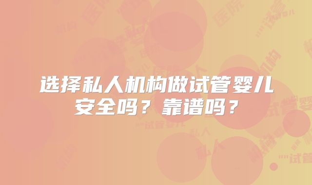 选择私人机构做试管婴儿安全吗？靠谱吗？