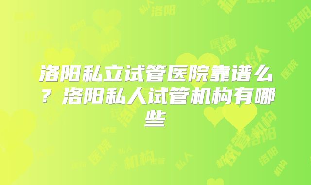 洛阳私立试管医院靠谱么？洛阳私人试管机构有哪些