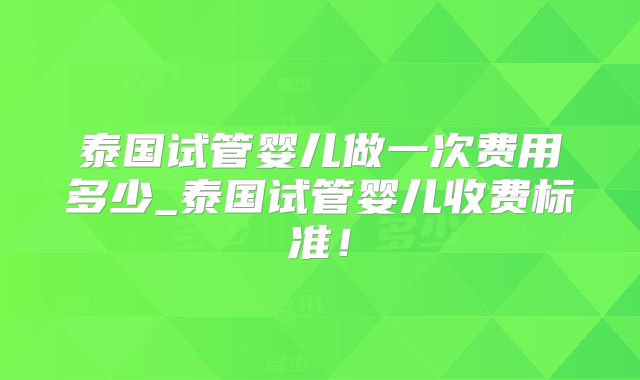 泰国试管婴儿做一次费用多少_泰国试管婴儿收费标准！