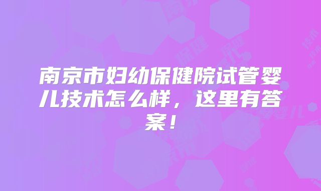 南京市妇幼保健院试管婴儿技术怎么样，这里有答案！
