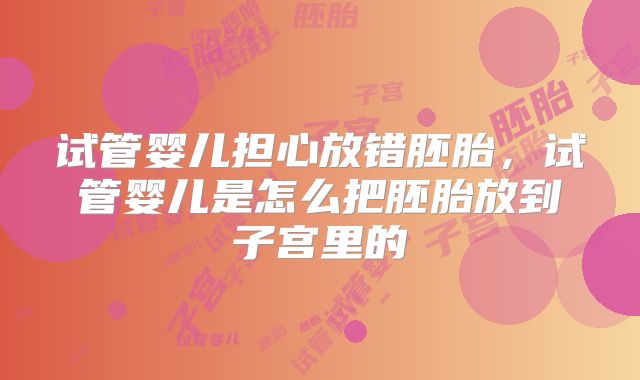 试管婴儿担心放错胚胎,试管婴儿是怎么把胚胎放到子宫里的
