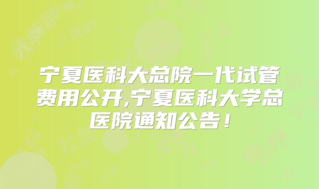 宁夏医科大总院一代试管费用公开,宁夏医科大学总医院通知公告！