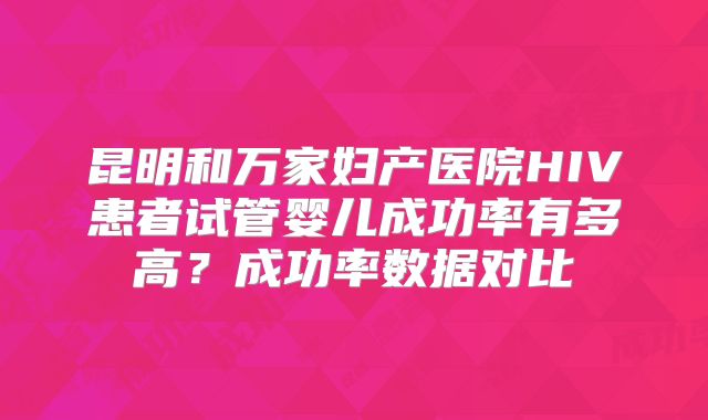 昆明和万家妇产医院HIV患者试管婴儿成功率有多高？成功率数据对比